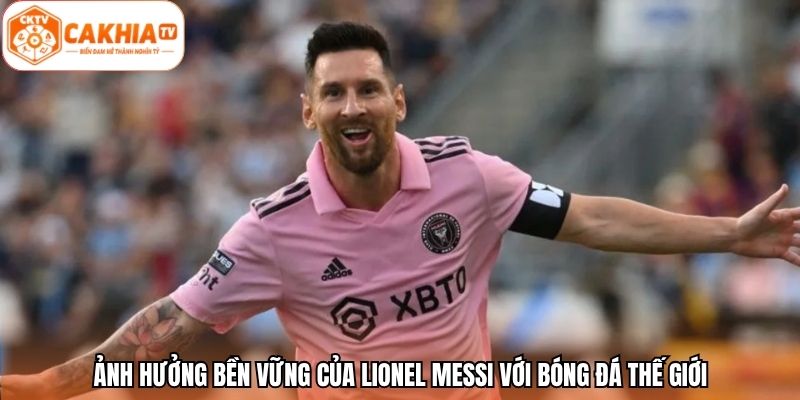 Ảnh hưởng bền vững của Lionel Messi với bóng đá thế giới