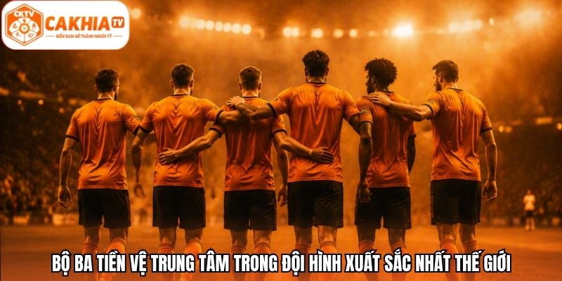 Bộ ba tiền vệ trung tâm trong đội hình xuất sắc nhất thế giới