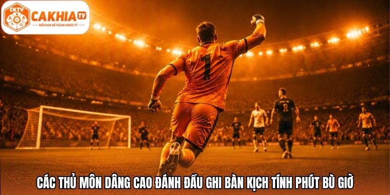 Các thủ môn dâng cao đánh đầu ghi bàn kịch tính phút bù giờ