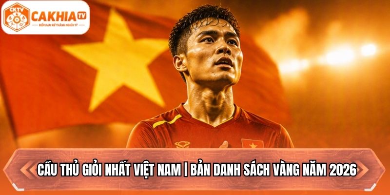 Cầu Thủ Giỏi Nhất Việt Nam | Bản Danh Sách Vàng Năm 2026