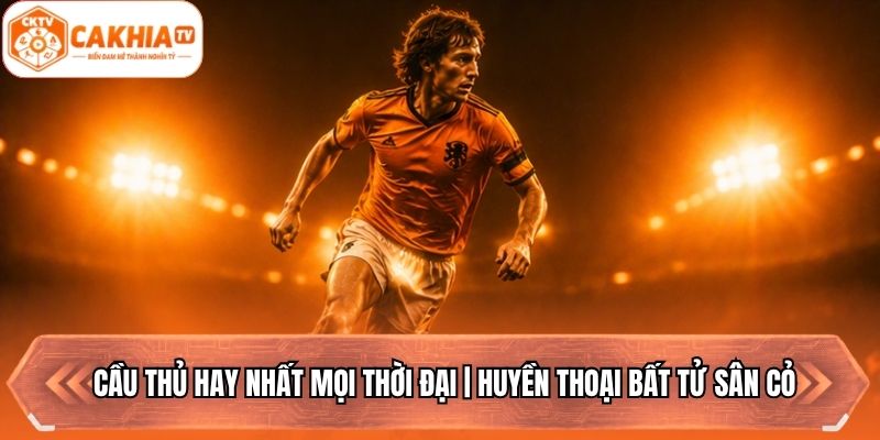 Cầu Thủ Hay Nhất Mọi Thời Đại | Huyền Thoại Bất Tử Sân Cỏ
