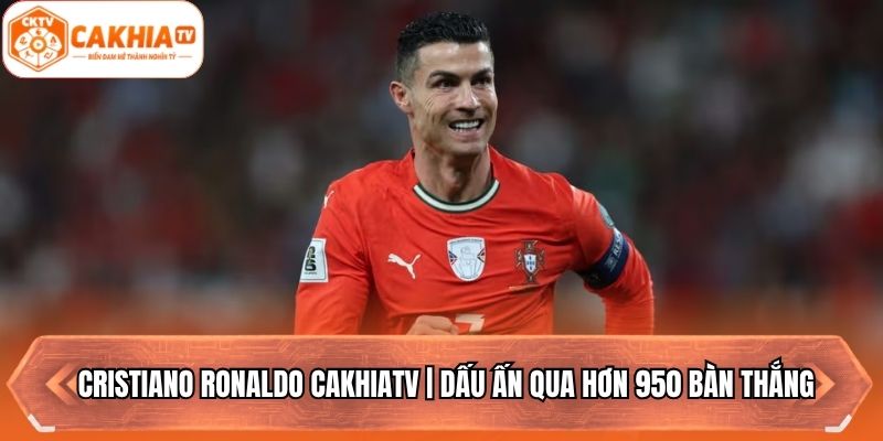 Cristiano Ronaldo Cakhiatv | Dấu Ấn Qua Hơn 950 Bàn Thắng