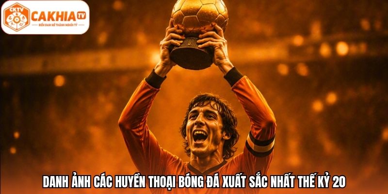 Danh ảnh các huyền thoại bóng đá xuất sắc nhất thế kỷ 20