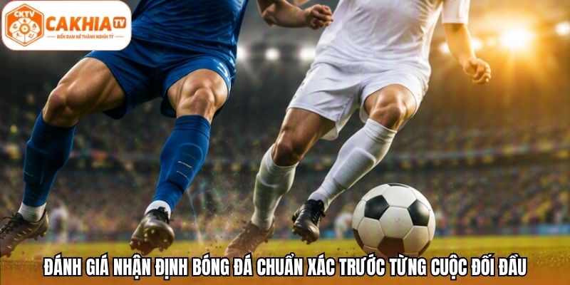 Đánh giá nhận định bóng đá chuẩn xác trước từng cuộc đối đầu