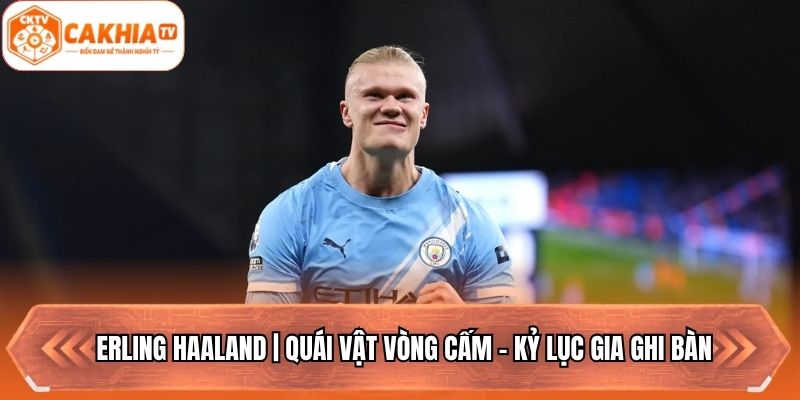 Erling Haaland | Quái Vật Vòng Cấm - Kỷ Lục Gia Ghi Bàn