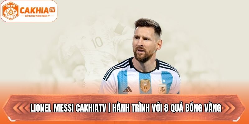 Lionel Messi Cakhiatv | Hành Trình Với 8 Quả Bóng Vàng