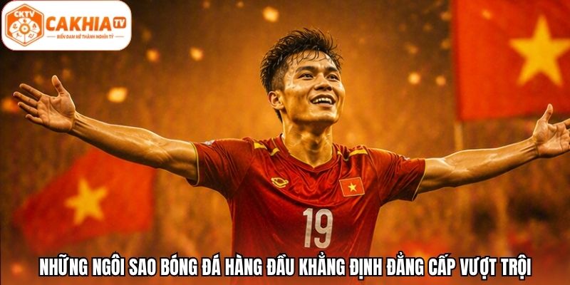 Những ngôi sao bóng đá hàng đầu khẳng định đẳng cấp vượt trội