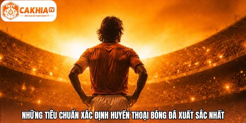 Những tiêu chuẩn xác định huyền thoại bóng đá xuất sắc nhất
