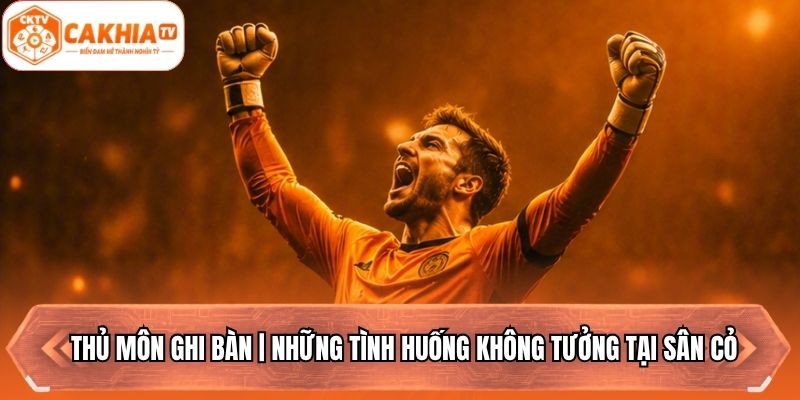 Thủ Môn Ghi Bàn | Những Tình Huống Không Tưởng Tại Sân Cỏ
